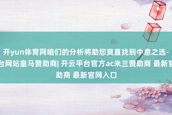 开yun体育网咱们的分析将助您爽直找到中意之选-开云平台网站皇马赞助商| 开云平台官方ac米兰赞助商 最新官网入口