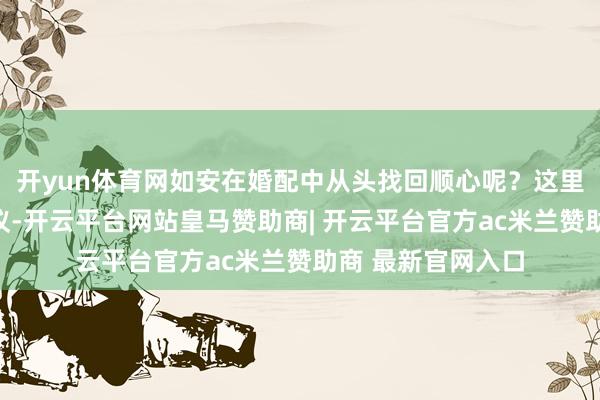 开yun体育网如安在婚配中从头找回顺心呢？这里有几个实用的提议-开云平台网站皇马赞助商| 开云平台官方ac米兰赞助商 最新官网入口