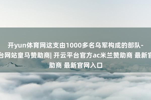 开yun体育网这支由1000多名乌军构成的部队-开云平台网站皇马赞助商| 开云平台官方ac米兰赞助商 最新官网入口