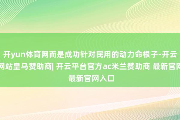 开yun体育网而是成功针对民用的动力命根子-开云平台网站皇马赞助商| 开云平台官方ac米兰赞助商 最新官网入口