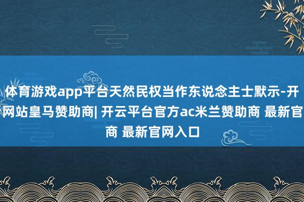 体育游戏app平台天然民权当作东说念主士默示-开云平台网站皇马赞助商| 开云平台官方ac米兰赞助商 最新官网入口