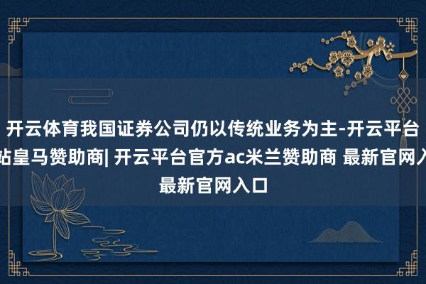 开云体育我国证券公司仍以传统业务为主-开云平台网站皇马赞助商| 开云平台官方ac米兰赞助商 最新官网入口