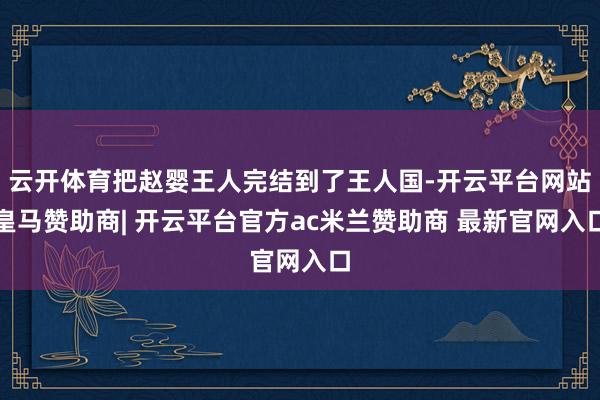 云开体育把赵婴王人完结到了王人国-开云平台网站皇马赞助商| 开云平台官方ac米兰赞助商 最新官网入口