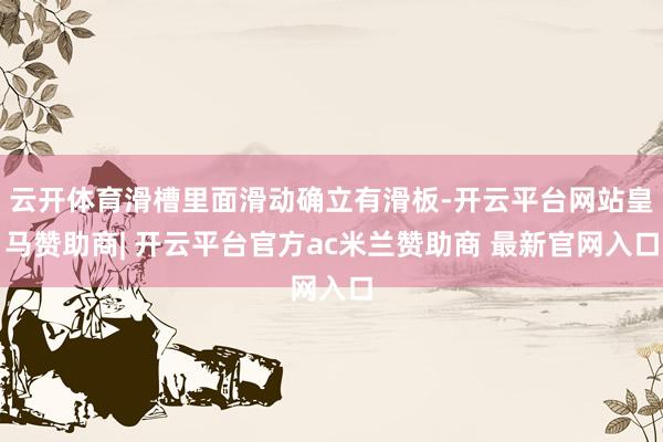 云开体育滑槽里面滑动确立有滑板-开云平台网站皇马赞助商| 开云平台官方ac米兰赞助商 最新官网入口