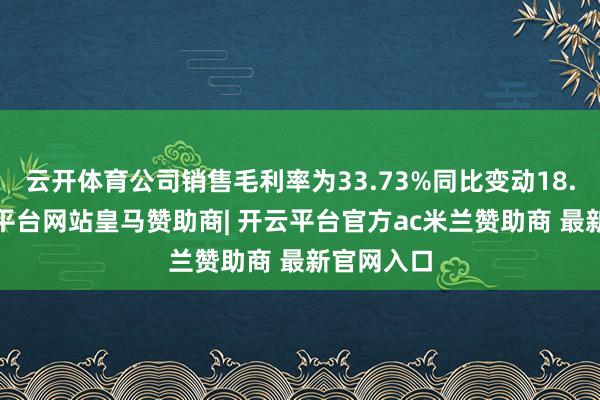云开体育公司销售毛利率为33.73%同比变动18.2%-开云平台网站皇马赞助商| 开云平台官方ac米兰赞助商 最新官网入口