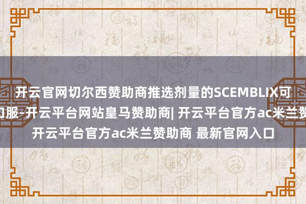 开云官网切尔西赞助商推选剂量的SCEMBLIX可在不进食的情况下口服-开云平台网站皇马赞助商| 开云平台官方ac米兰赞助商 最新官网入口