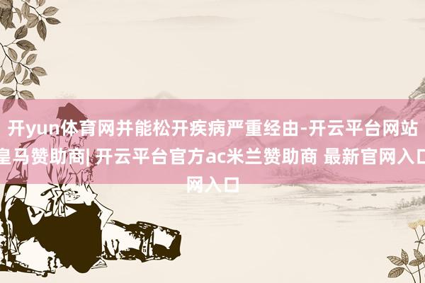 开yun体育网并能松开疾病严重经由-开云平台网站皇马赞助商| 开云平台官方ac米兰赞助商 最新官网入口