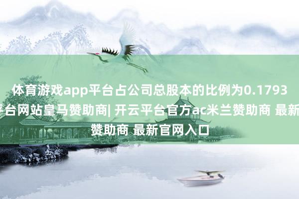 体育游戏app平台占公司总股本的比例为0.1793%-开云平台网站皇马赞助商| 开云平台官方ac米兰赞助商 最新官网入口