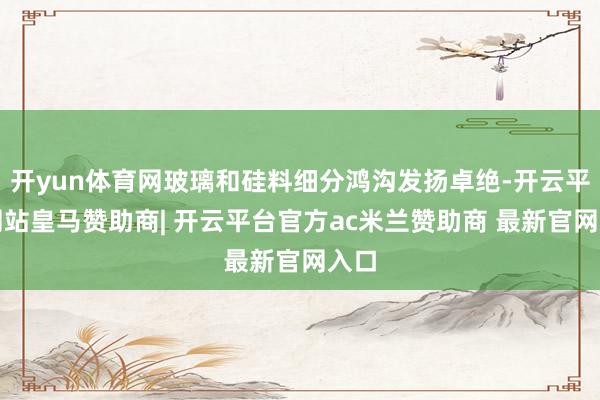 开yun体育网玻璃和硅料细分鸿沟发扬卓绝-开云平台网站皇马赞助商| 开云平台官方ac米兰赞助商 最新官网入口