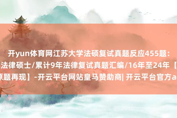 开yun体育网江苏大学法硕复试真题反应455题：江苏大学法硕/江苏大学法律硕士/累计9年法律复试真题汇编/16年至24年【原题再现】-开云平台网站皇马赞助商| 开云平台官方ac米兰赞助商 最新官网入口