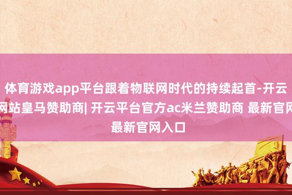 体育游戏app平台跟着物联网时代的持续起首-开云平台网站皇马赞助商| 开云平台官方ac米兰赞助商 最新官网入口
