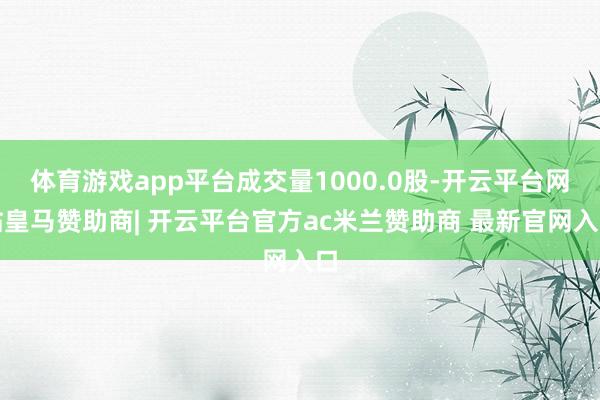 体育游戏app平台成交量1000.0股-开云平台网站皇马赞助商| 开云平台官方ac米兰赞助商 最新官网入口