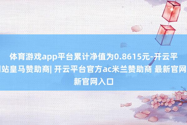 体育游戏app平台累计净值为0.8615元-开云平台网站皇马赞助商| 开云平台官方ac米兰赞助商 最新官网入口