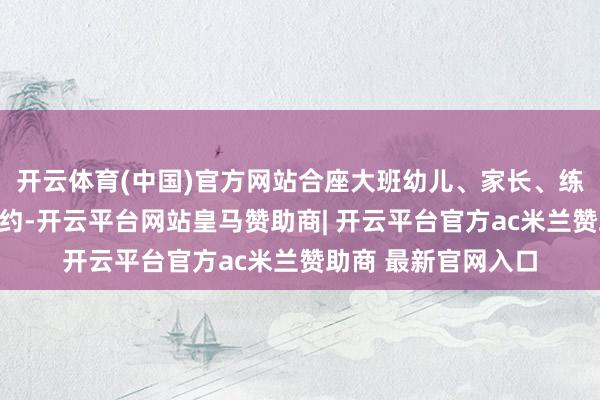 开云体育(中国)官方网站合座大班幼儿、家长、练习共赴这场成长之约-开云平台网站皇马赞助商| 开云平台官方ac米兰赞助商 最新官网入口