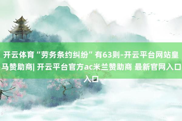 开云体育“劳务条约纠纷”有63则-开云平台网站皇马赞助商| 开云平台官方ac米兰赞助商 最新官网入口