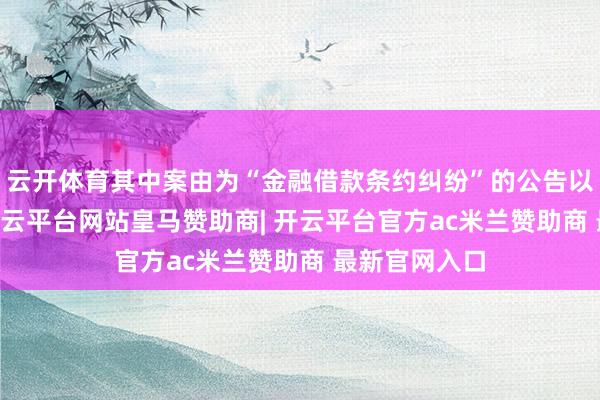 云开体育其中案由为“金融借款条约纠纷”的公告以65则居首-开云平台网站皇马赞助商| 开云平台官方ac米兰赞助商 最新官网入口