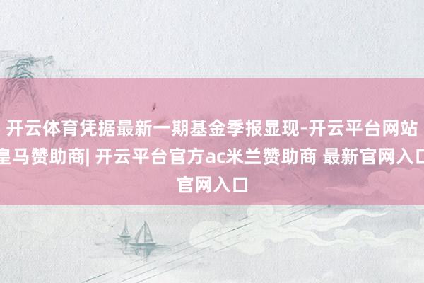 开云体育凭据最新一期基金季报显现-开云平台网站皇马赞助商| 开云平台官方ac米兰赞助商 最新官网入口
