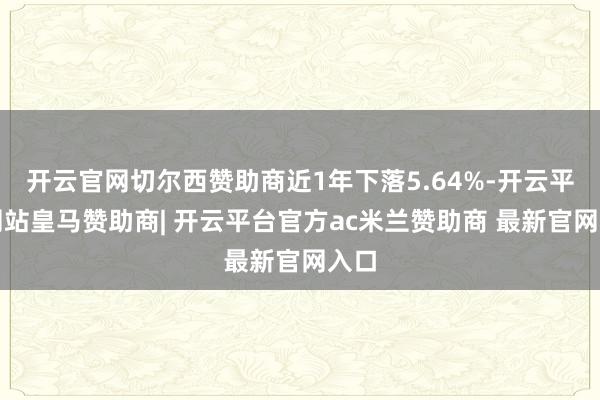 开云官网切尔西赞助商近1年下落5.64%-开云平台网站皇马赞助商| 开云平台官方ac米兰赞助商 最新官网入口