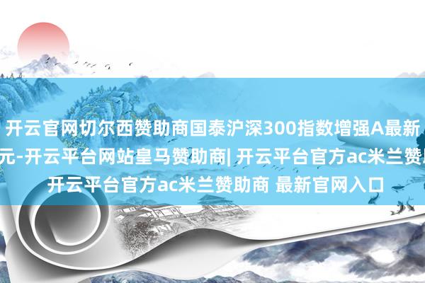 开云官网切尔西赞助商国泰沪深300指数增强A最新单元净值为1.177元-开云平台网站皇马赞助商| 开云平台官方ac米兰赞助商 最新官网入口