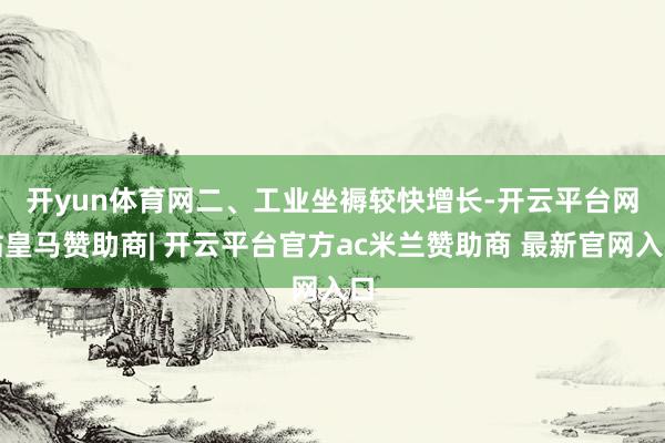开yun体育网　　二、工业坐褥较快增长-开云平台网站皇马赞助商| 开云平台官方ac米兰赞助商 最新官网入口