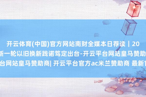 开云体育(中国)官方网站南财全媒本日荐读｜2025年，广东这么干；新一轮以旧换新践诺笃定出台-开云平台网站皇马赞助商| 开云平台官方ac米兰赞助商 最新官网入口