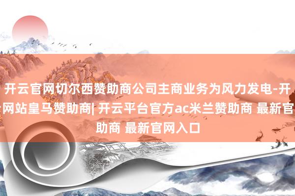 开云官网切尔西赞助商公司主商业务为风力发电-开云平台网站皇马赞助商| 开云平台官方ac米兰赞助商 最新官网入口