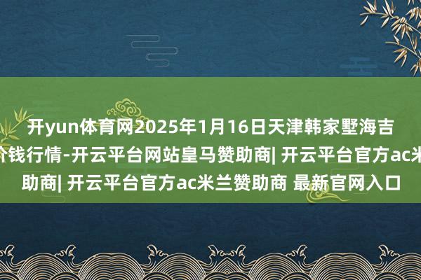 开yun体育网2025年1月16日天津韩家墅海吉星农家具物流有限公司价钱行情-开云平台网站皇马赞助商| 开云平台官方ac米兰赞助商 最新官网入口