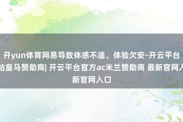 开yun体育网易导致体感不适、体验欠安-开云平台网站皇马赞助商| 开云平台官方ac米兰赞助商 最新官网入口