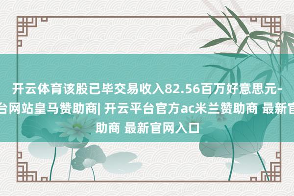 开云体育该股已毕交易收入82.56百万好意思元-开云平台网站皇马赞助商| 开云平台官方ac米兰赞助商 最新官网入口