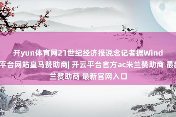 开yun体育网　　21世纪经济报说念记者据Wind梳理-开云平台网站皇马赞助商| 开云平台官方ac米兰赞助商 最新官网入口