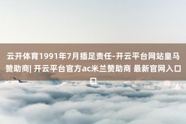 云开体育1991年7月插足责任-开云平台网站皇马赞助商| 开云平台官方ac米兰赞助商 最新官网入口