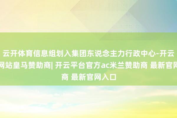 云开体育信息组划入集团东说念主力行政中心-开云平台网站皇马赞助商| 开云平台官方ac米兰赞助商 最新官网入口