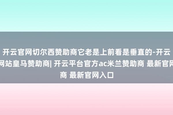 开云官网切尔西赞助商它老是上前看是垂直的-开云平台网站皇马赞助商| 开云平台官方ac米兰赞助商 最新官网入口