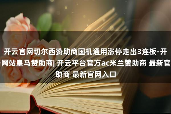 开云官网切尔西赞助商国机通用涨停走出3连板-开云平台网站皇马赞助商| 开云平台官方ac米兰赞助商 最新官网入口