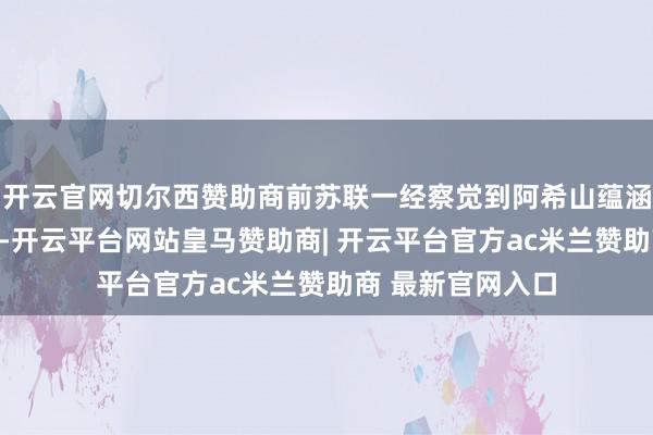 开云官网切尔西赞助商前苏联一经察觉到阿希山蕴涵丰富的黄金资源-开云平台网站皇马赞助商| 开云平台官方ac米兰赞助商 最新官网入口
