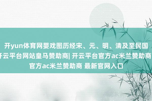 开yun体育网婴戏图历经宋、元、明、清及至民国的恒久发展-开云平台网站皇马赞助商| 开云平台官方ac米兰赞助商 最新官网入口