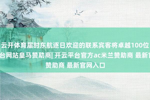 云开体育届时东航逐日欢迎的联系宾客将卓越100位-开云平台网站皇马赞助商| 开云平台官方ac米兰赞助商 最新官网入口