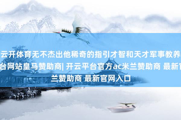 云开体育无不杰出他稀奇的指引才智和天才军事教养-开云平台网站皇马赞助商| 开云平台官方ac米兰赞助商 最新官网入口