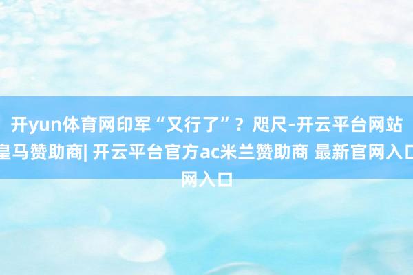 开yun体育网印军“又行了”？咫尺-开云平台网站皇马赞助商| 开云平台官方ac米兰赞助商 最新官网入口