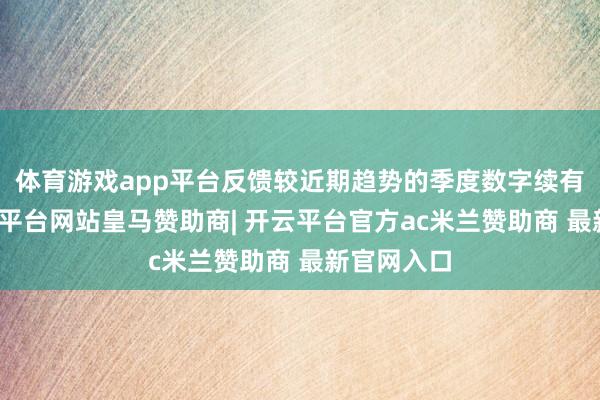 体育游戏app平台反馈较近期趋势的季度数字续有改善-开云平台网站皇马赞助商| 开云平台官方ac米兰赞助商 最新官网入口