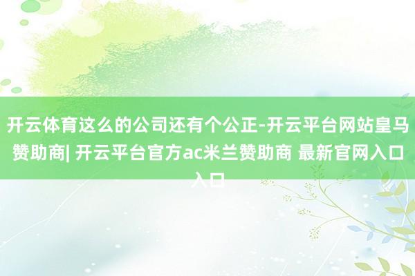 开云体育这么的公司还有个公正-开云平台网站皇马赞助商| 开云平台官方ac米兰赞助商 最新官网入口