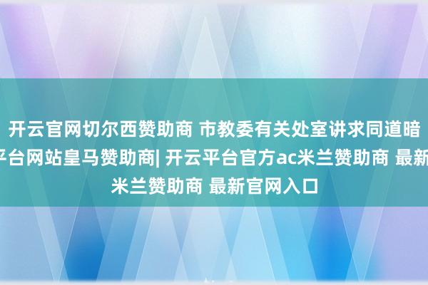 开云官网切尔西赞助商 市教委有关处室讲求同道暗示-开云平台网站皇马赞助商| 开云平台官方ac米兰赞助商 最新官网入口