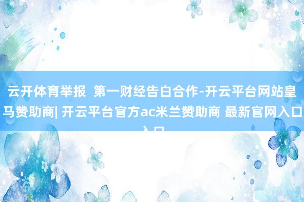 云开体育举报  第一财经告白合作-开云平台网站皇马赞助商| 开云平台官方ac米兰赞助商 最新官网入口