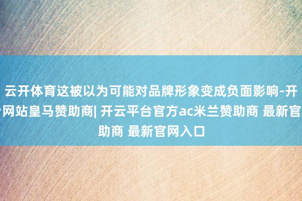 云开体育这被以为可能对品牌形象变成负面影响-开云平台网站皇马赞助商| 开云平台官方ac米兰赞助商 最新官网入口
