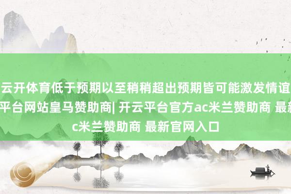 云开体育低于预期以至稍稍超出预期皆可能激发情谊转动-开云平台网站皇马赞助商| 开云平台官方ac米兰赞助商 最新官网入口