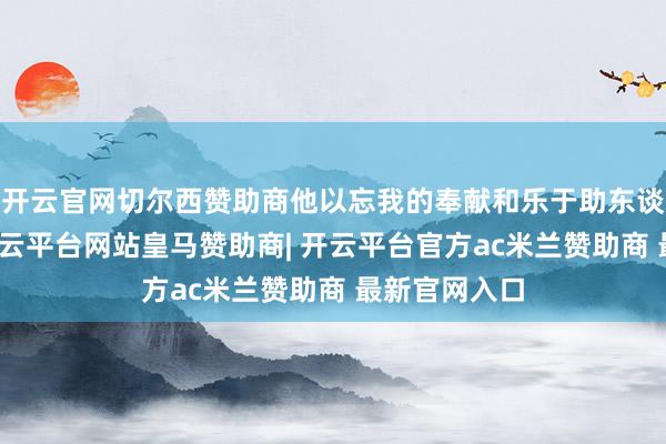 开云官网切尔西赞助商他以忘我的奉献和乐于助东谈主的动作-开云平台网站皇马赞助商| 开云平台官方ac米兰赞助商 最新官网入口