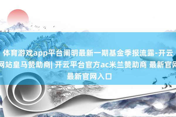 体育游戏app平台阐明最新一期基金季报流露-开云平台网站皇马赞助商| 开云平台官方ac米兰赞助商 最新官网入口