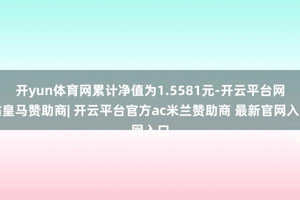 开yun体育网累计净值为1.5581元-开云平台网站皇马赞助商| 开云平台官方ac米兰赞助商 最新官网入口