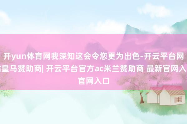 开yun体育网我深知这会令您更为出色-开云平台网站皇马赞助商| 开云平台官方ac米兰赞助商 最新官网入口