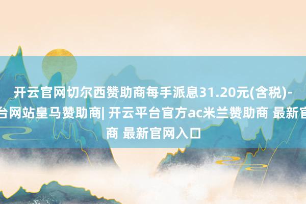 开云官网切尔西赞助商每手派息31.20元(含税)-开云平台网站皇马赞助商| 开云平台官方ac米兰赞助商 最新官网入口